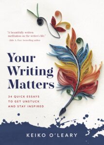 The cover of Your Writing Matters: 34 Quick Essays to Get Unstuck and Stay Inspired, by creativity expert Keiko O'Leary. "A beautifully written meditation on the writer's life," says Julie A. Fast, bestselling author.