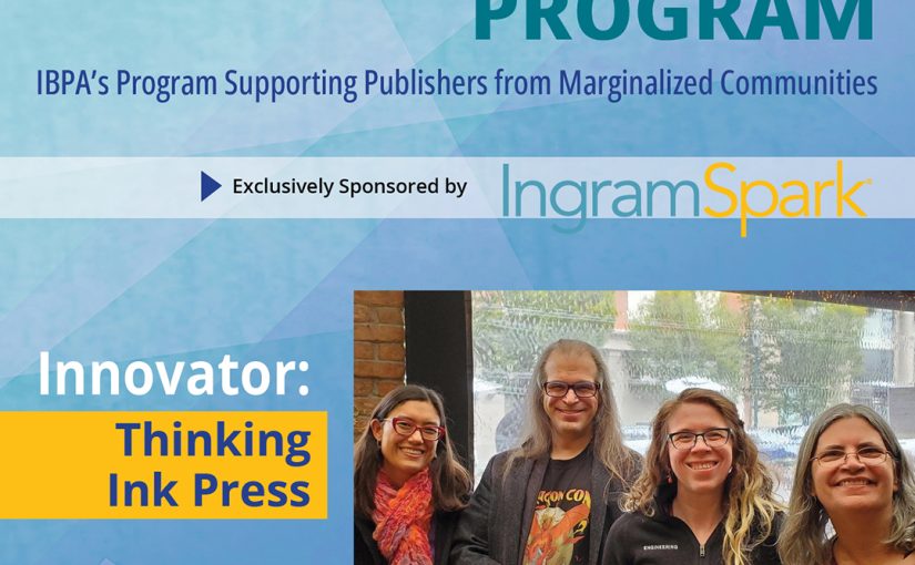 IBPA Innovative Voices Program: IBPA's Program Supporting Publishers from Marginalized Communities Exclusively sponsored by IngramSpark Innovator: Thinking Ink Press Multicolored text on a blue background, with a photo of the four members of Thinking Ink Press at a restaurant. They are all standing and smiling. They are: Keiko O'Leary, Anthony Francis, Liza Olmsted, and Betsy Miller